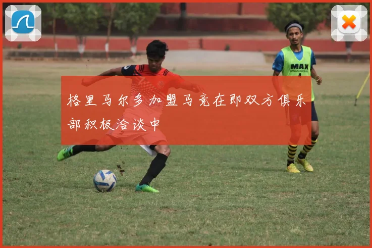 格里马尔多加盟马竞在即双方俱乐部积极洽谈中