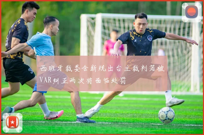 西班牙裁委会新规出台主裁判若被VAR纠正两次将面临处罚