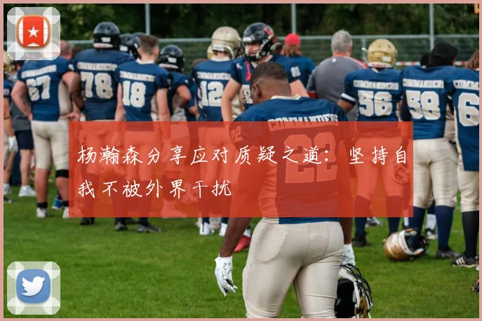 杨瀚森分享应对质疑之道：坚持自我不被外界干扰
