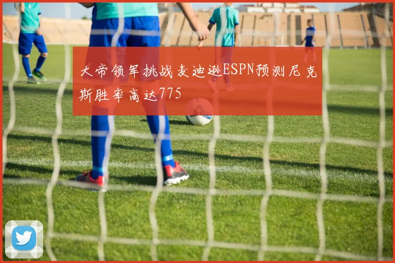 大帝领军挑战麦迪逊ESPN预测尼克斯胜率高达775