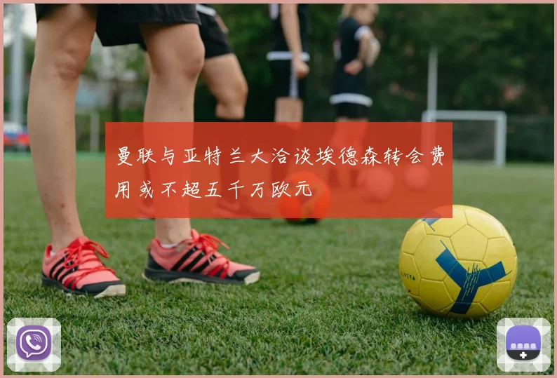 曼联与亚特兰大洽谈埃德森转会费用或不超五千万欧元