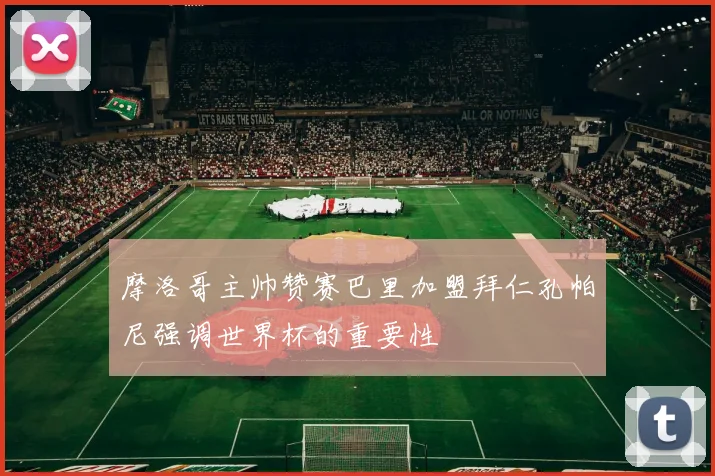 摩洛哥主帅赞赛巴里加盟拜仁孔帕尼强调世界杯的重要性