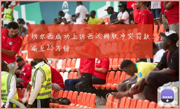 切尔西成功上诉西汉姆联冲突罚款减至25万镑