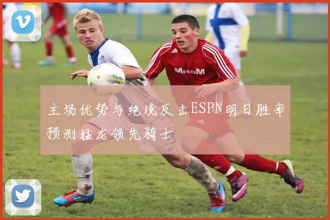 主场优势与绝境反击ESPN明日胜率预测猛龙领先骑士