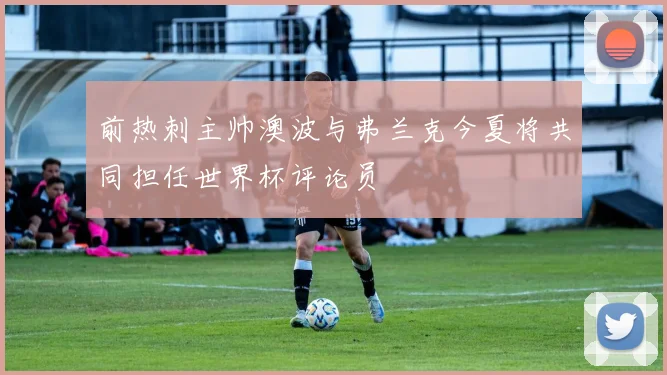 前热刺主帅澳波与弗兰克今夏将共同担任世界杯评论员