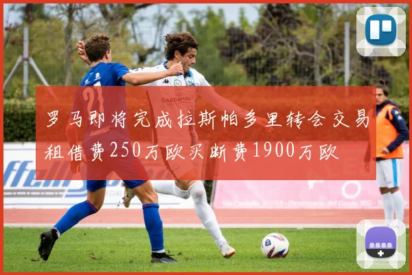 罗马即将完成拉斯帕多里转会交易租借费250万欧买断费1900万欧