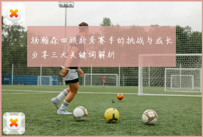 杨瀚森回顾新秀赛季的挑战与成长分享三大关键词解析