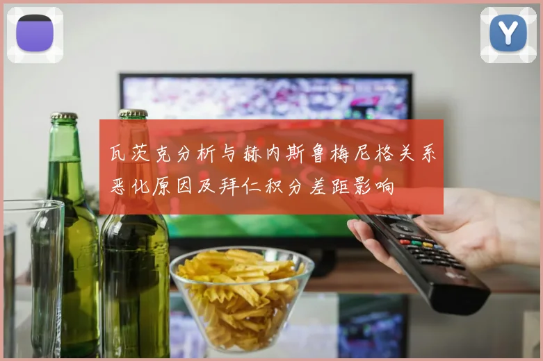 瓦茨克分析与赫内斯鲁梅尼格关系恶化原因及拜仁积分差距影响