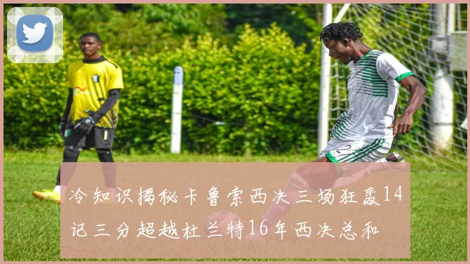 冷知识揭秘卡鲁索西决三场狂轰14记三分超越杜兰特16年西决总和