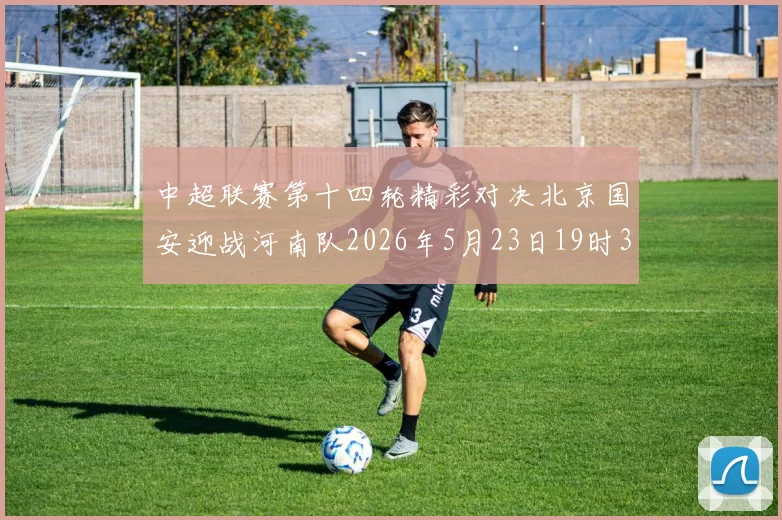 中超联赛第十四轮精彩对决北京国安迎战河南队2026年5月23日19时35分开赛