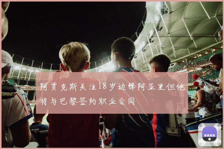 阿贾克斯关注18岁边锋阿亚里但他将与巴黎签约职业合同
