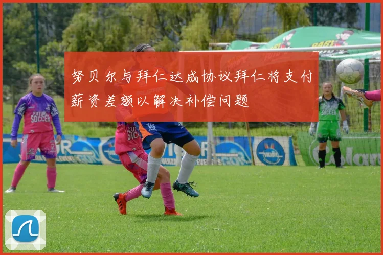 努贝尔与拜仁达成协议拜仁将支付薪资差额以解决补偿问题