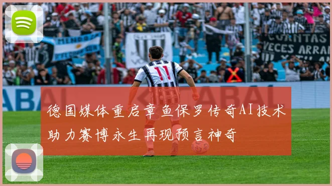 德国媒体重启章鱼保罗传奇AI技术助力赛博永生再现预言神奇