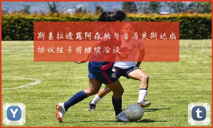 斯基拉透露阿森纳与吉马良斯达成协议纽卡将继续洽谈