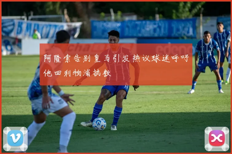 阿隆索告别皇马引发热议球迷呼吁他回利物浦执教