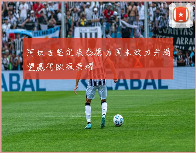 阿坎吉坚定表态愿为国米效力并渴望赢得欧冠荣耀