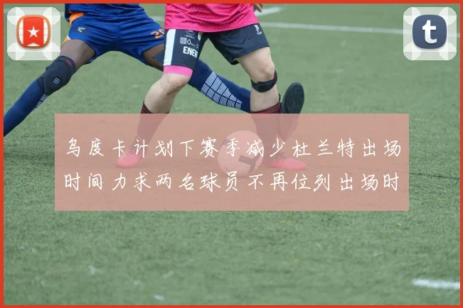 乌度卡计划下赛季减少杜兰特出场时间力求两名球员不再位列出场时间前五