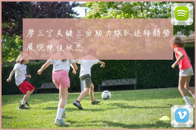 廖三宁关键三分助力球队逆转颓势展现绝佳状态