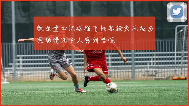 凯尔登回忆返程飞机客舱失压经历现场情况令人感到恐慌