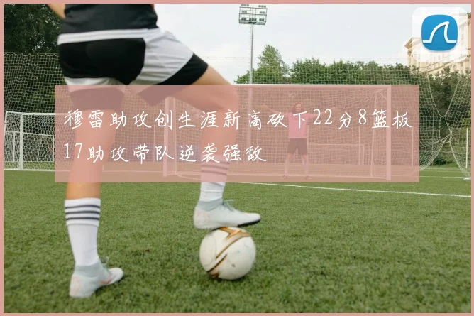 穆雷助攻创生涯新高砍下22分8篮板17助攻带队逆袭强敌