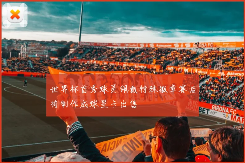 世界杯首秀球员佩戴特殊徽章赛后将制作成球星卡出售
