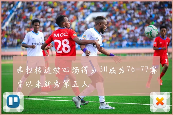 弗拉格连续四场得分30成为76-77赛季以来新秀第五人