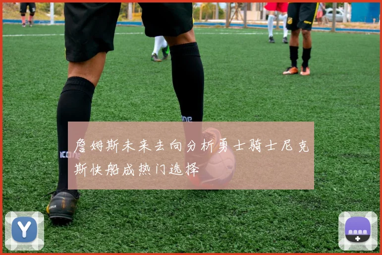 詹姆斯未来去向分析勇士骑士尼克斯快船成热门选择