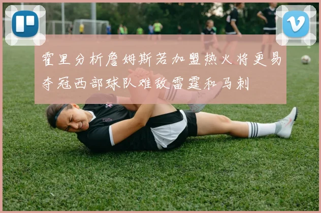 霍里分析詹姆斯若加盟热火将更易夺冠西部球队难敌雷霆和马刺