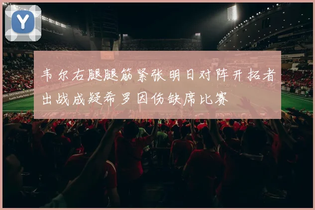 韦尔右腿腿筋紧张明日对阵开拓者出战成疑希罗因伤缺席比赛