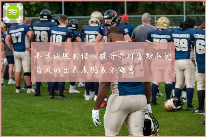 齐沃谈胜利信心提升并对索默和迪乌夫的出色表现表示满意