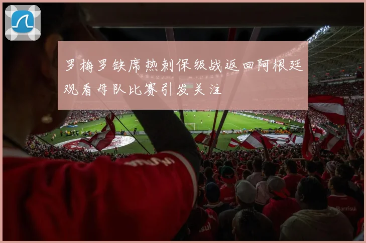 罗梅罗缺席热刺保级战返回阿根廷观看母队比赛引发关注
