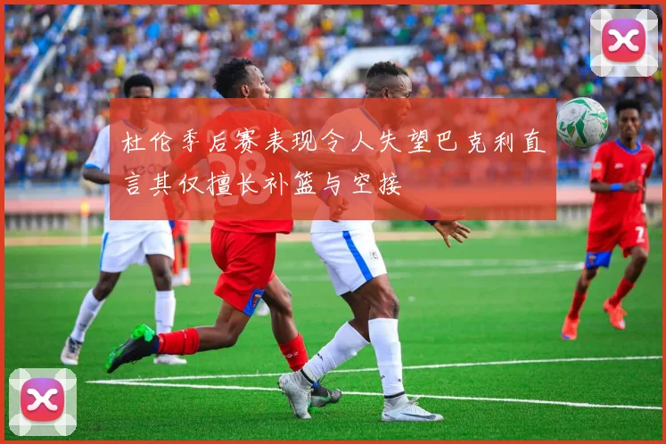 杜伦季后赛表现令人失望巴克利直言其仅擅长补篮与空接