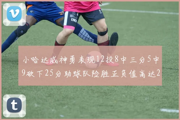 小哈达威神勇表现12投8中三分5中9砍下25分助球队险胜正负值高达27
