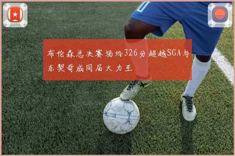 布伦森总决赛场均326分超越SGA与东契奇成同届火力王