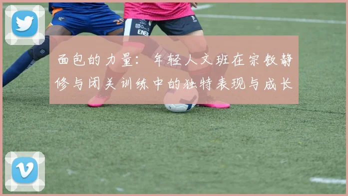 面包的力量：年轻人文班在宗教静修与闭关训练中的独特表现与成长
