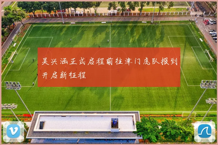 吴兴涵正式启程前往津门虎队报到开启新征程