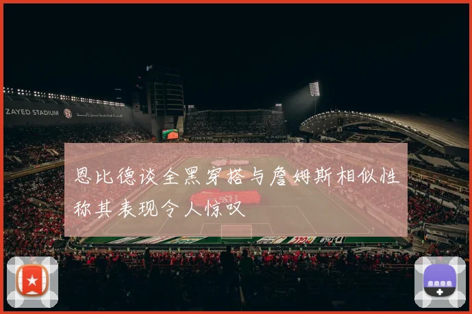 恩比德谈全黑穿搭与詹姆斯相似性称其表现令人惊叹
