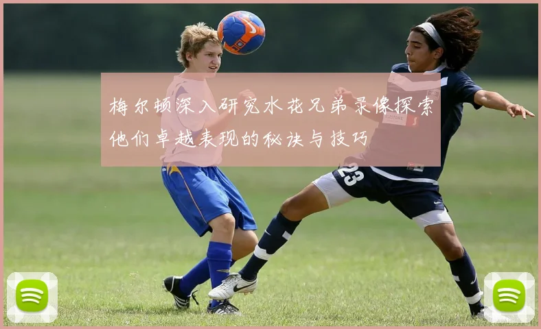 梅尔顿深入研究水花兄弟录像探索他们卓越表现的秘诀与技巧