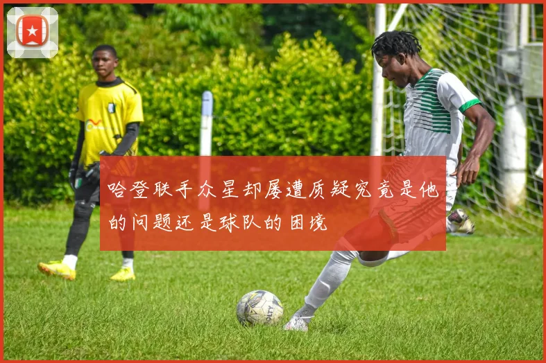 哈登联手众星却屡遭质疑究竟是他的问题还是球队的困境