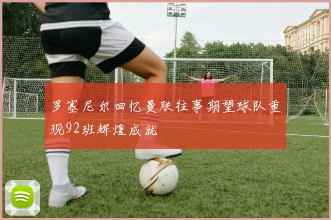 罗塞尼尔回忆曼联往事期望球队重现92班辉煌成就